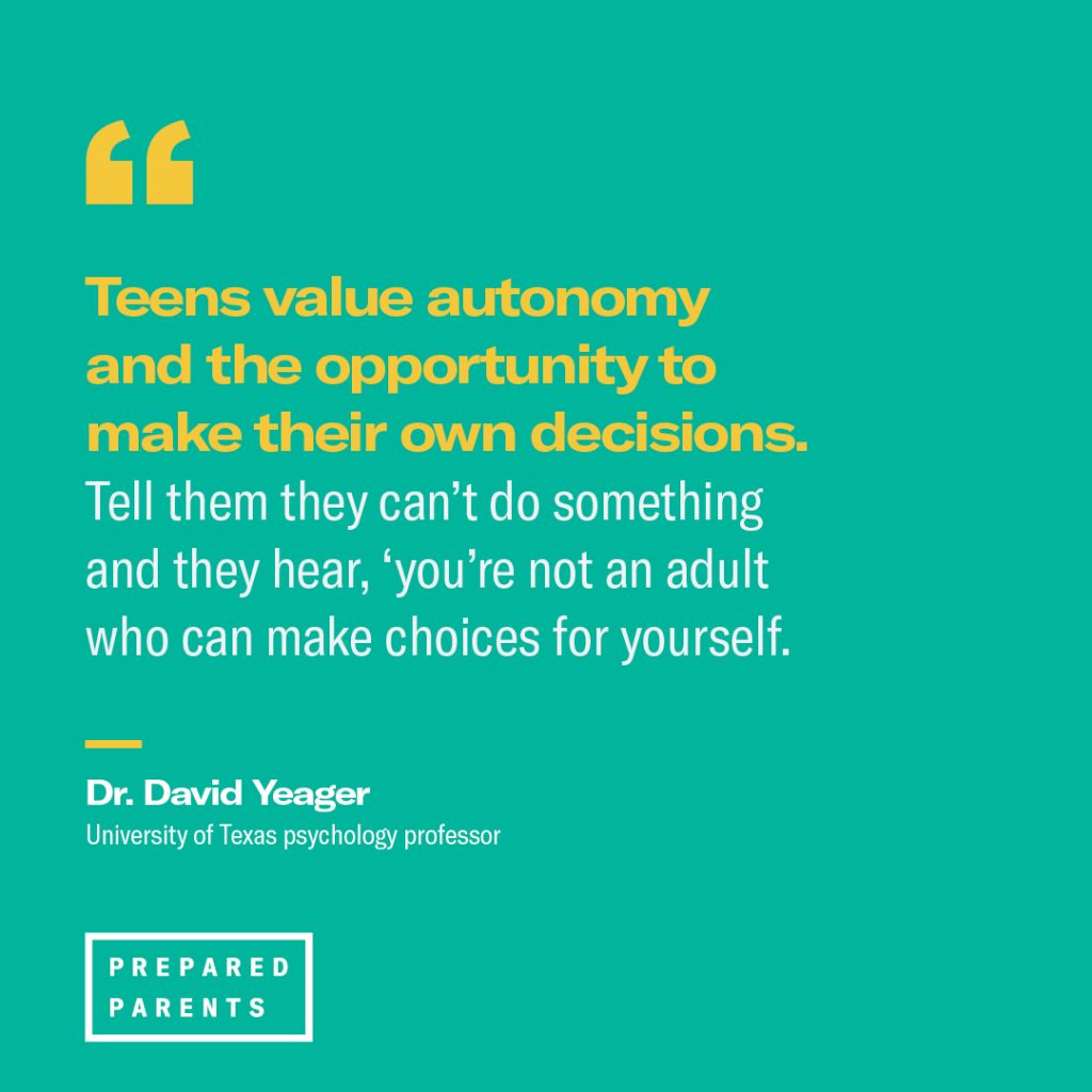 Quote from David Yeager: "Teens value autonomy...tell them they can't do something and they hear, 'you're not an adult who can make choices for yourself.;"