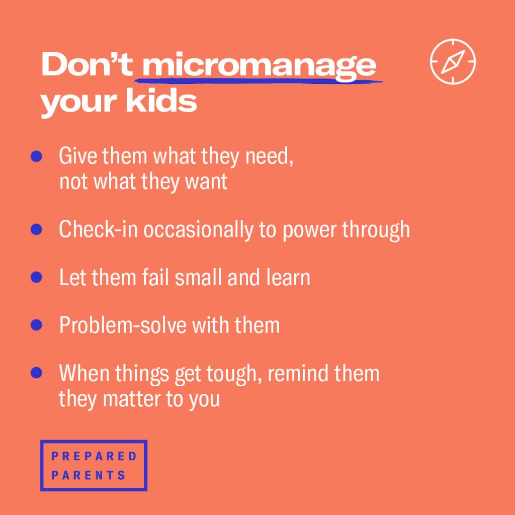 dont micromanage your kid. give them what they need, not what they want; check-in to help them power through, let them fail small and learn from mistakes, problem-solve with them and remind them they matter. 